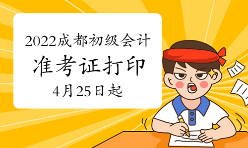 2022年四川成都市初级会计准考证打印时间公布为4月25日至5月6日